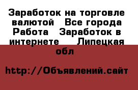 Заработок на торговле валютой - Все города Работа » Заработок в интернете   . Липецкая обл.